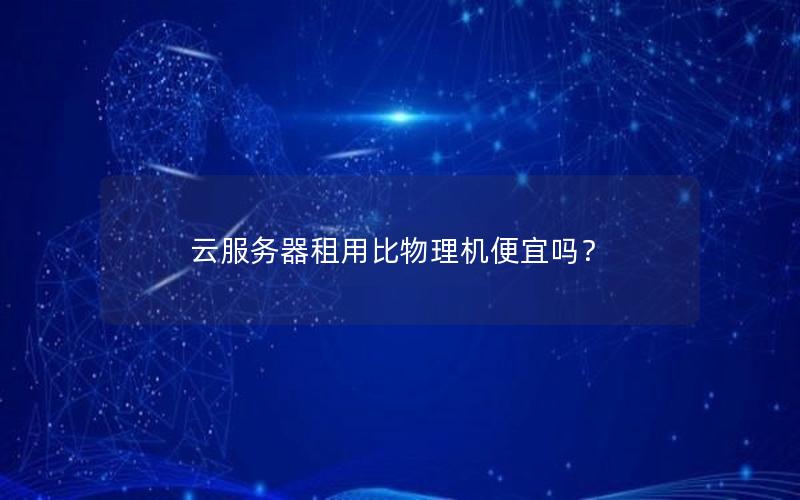 云服务器租用比物理机便宜吗？