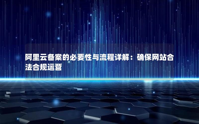 阿里云备案的必要性与流程详解：确保网站合法合规运营