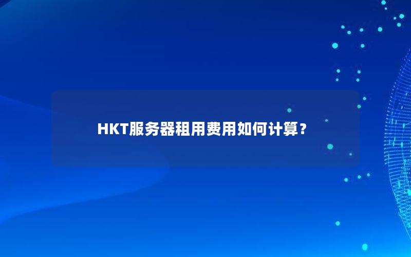 HKT服务器租用费用如何计算？