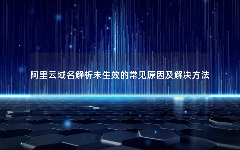 阿里云域名解析未生效的常见原因及解决方法