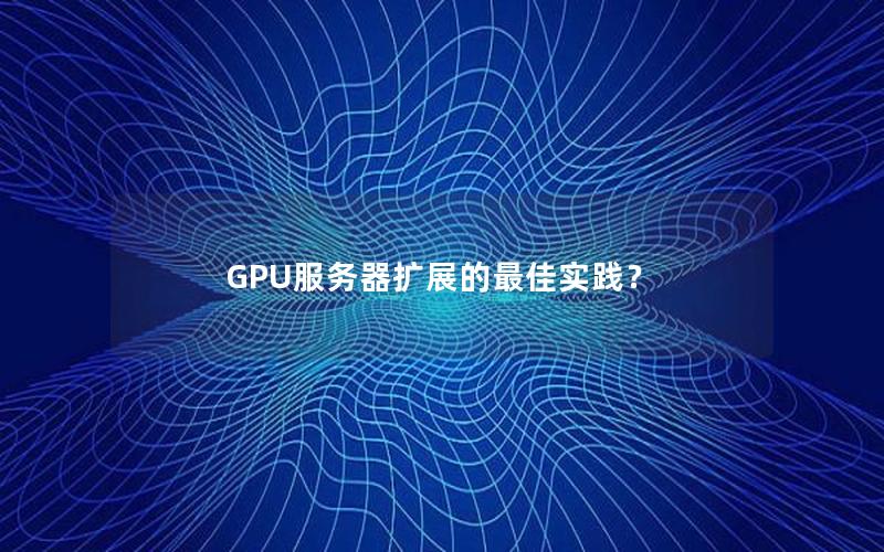 GPU服务器扩展的最佳实践？