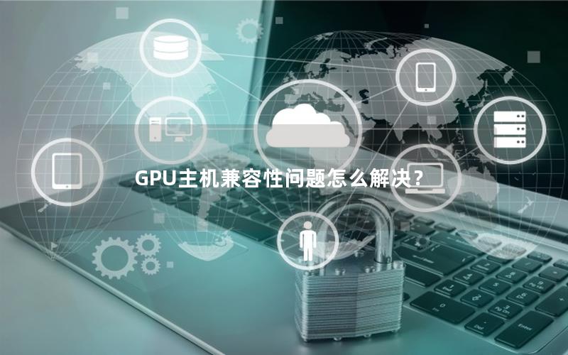 GPU主机兼容性问题怎么解决？