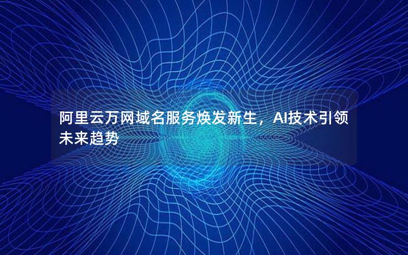 阿里云万网域名服务焕发新生，AI技术引领未来趋势