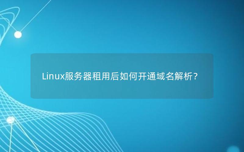 Linux服务器租用后如何开通域名解析？