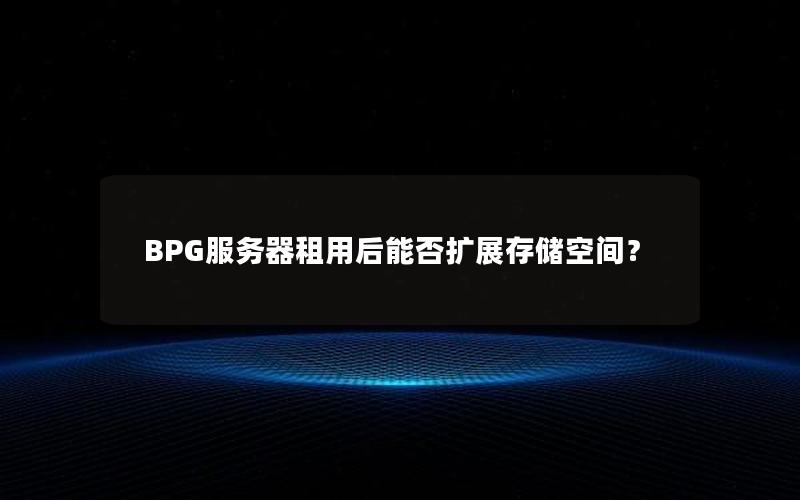 BPG服务器租用后能否扩展存储空间？