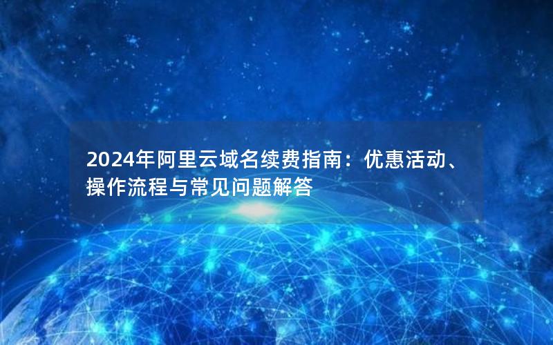 2024年阿里云域名续费指南：优惠活动、操作流程与常见问题解答