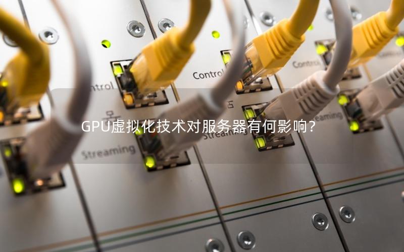 GPU虚拟化技术对服务器有何影响？