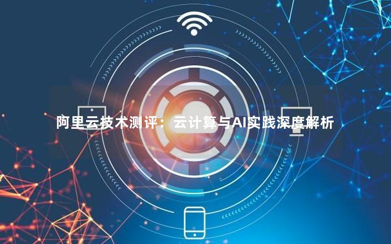 阿里云技术测评：云计算与AI实践深度解析