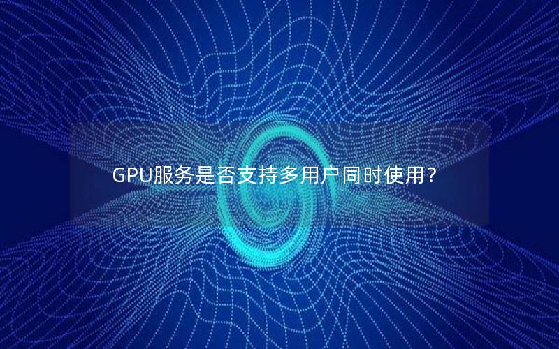 GPU服务是否支持多用户同时使用？