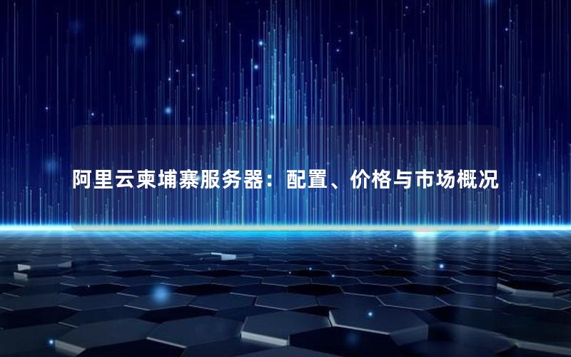 阿里云柬埔寨服务器：配置、价格与市场概况