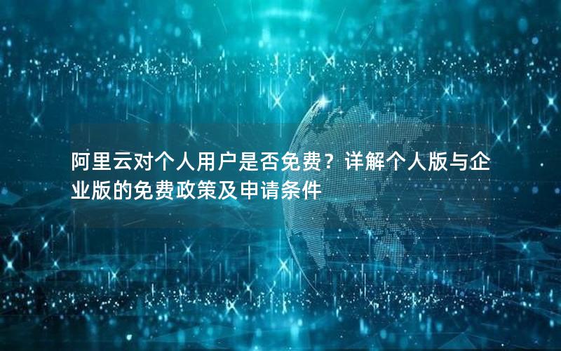 阿里云对个人用户是否免费？详解个人版与企业版的免费政策及申请条件