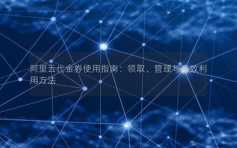 阿里云代金券使用指南：领取、管理与高效利用方法