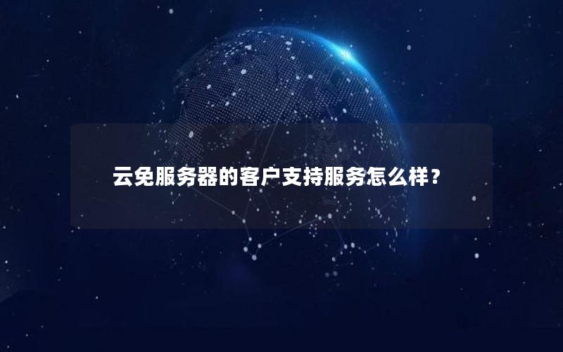 云免服务器的客户支持服务怎么样？