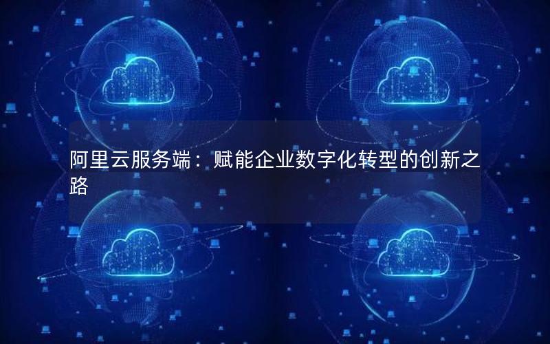 阿里云服务端：赋能企业数字化转型的创新之路