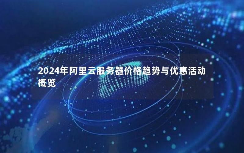 2024年阿里云服务器价格趋势与优惠活动概览