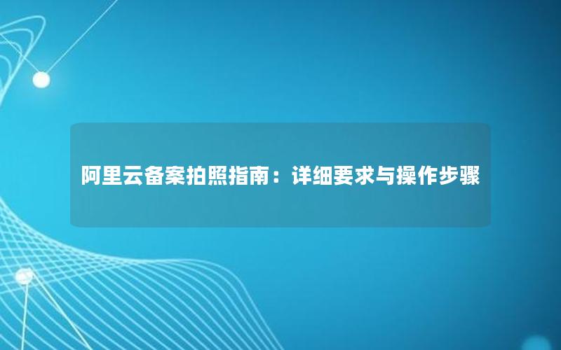 阿里云备案拍照指南：详细要求与操作步骤