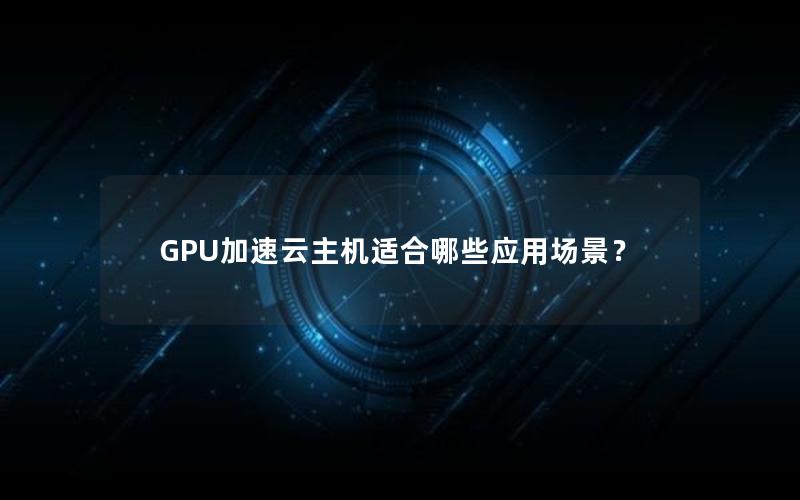 GPU加速云主机适合哪些应用场景？