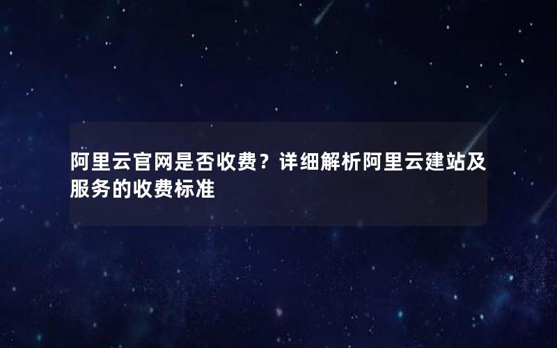 阿里云官网是否收费？详细解析阿里云建站及服务的收费标准
