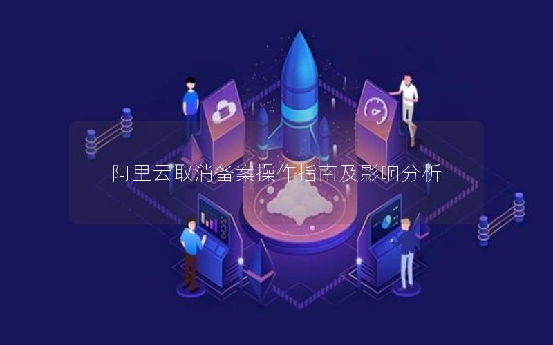 阿里云取消备案操作指南及影响分析
