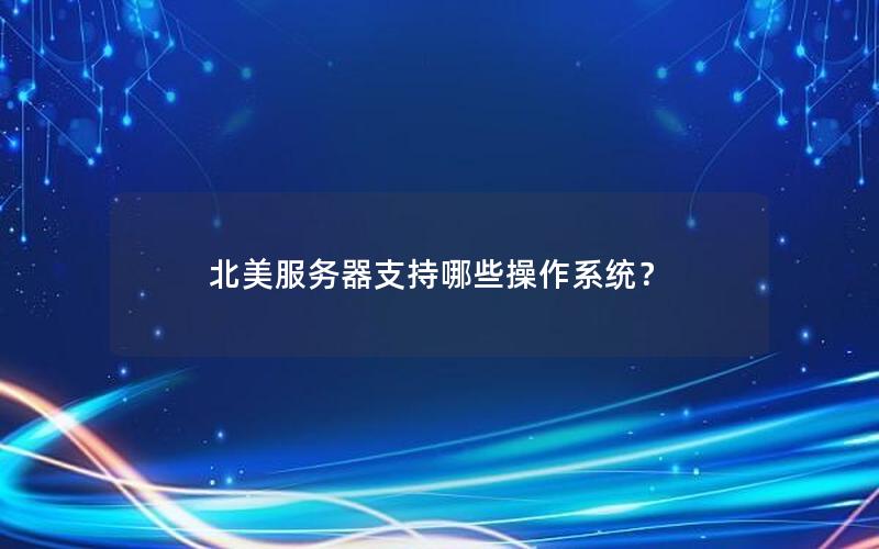 北美服务器支持哪些操作系统？