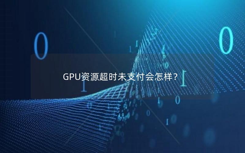 GPU资源超时未支付会怎样？