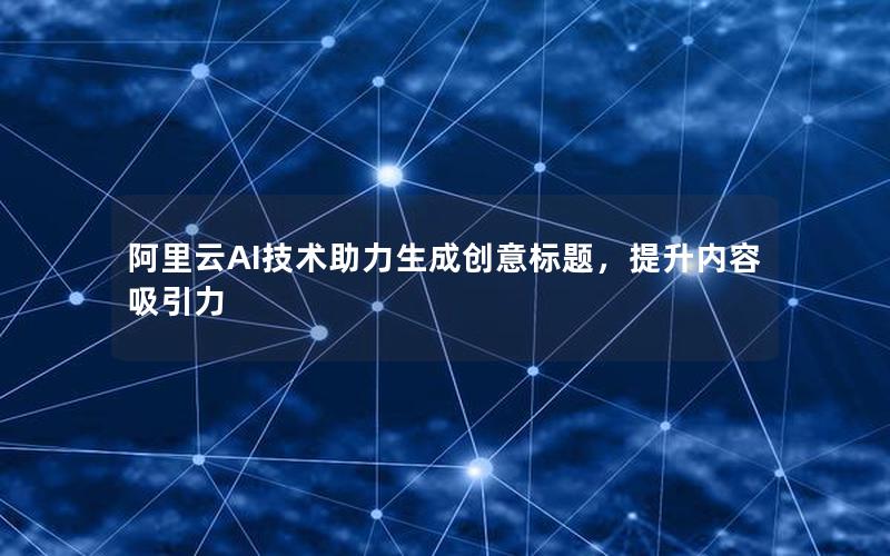 阿里云AI技术助力生成创意标题，提升内容吸引力