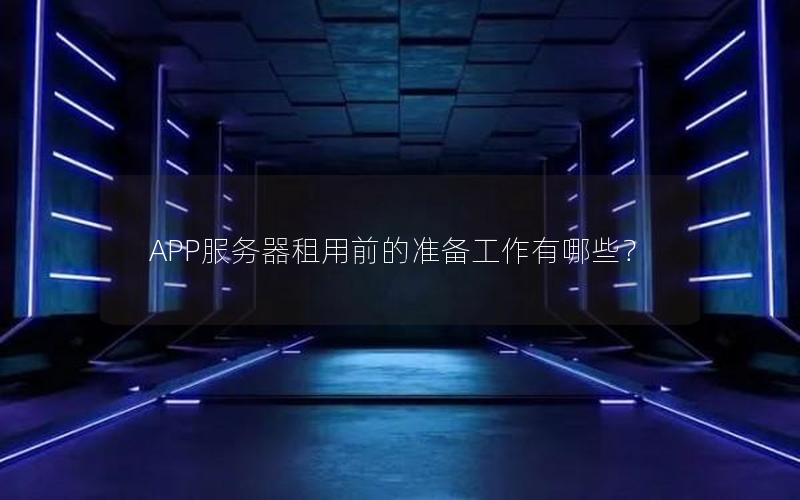 APP服务器租用前的准备工作有哪些？