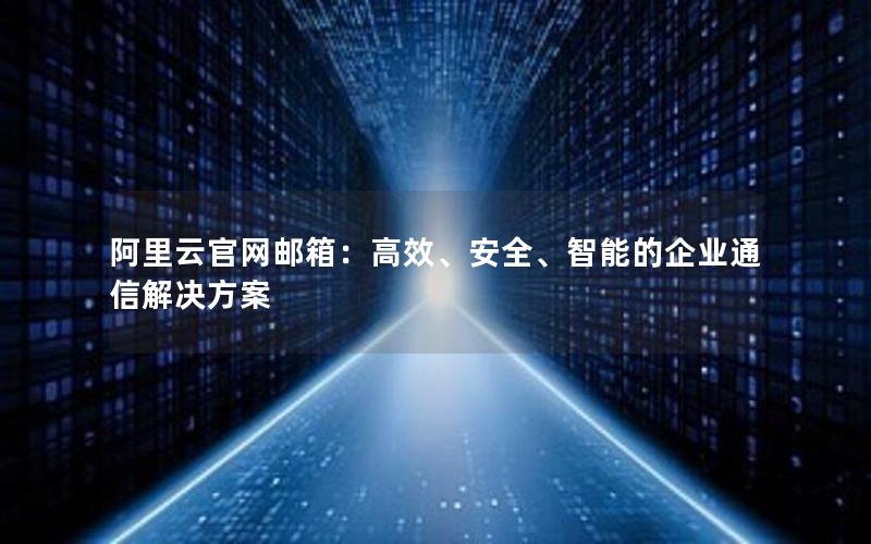 阿里云官网邮箱：高效、安全、智能的企业通信解决方案