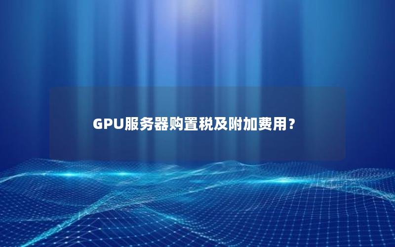 GPU服务器购置税及附加费用？