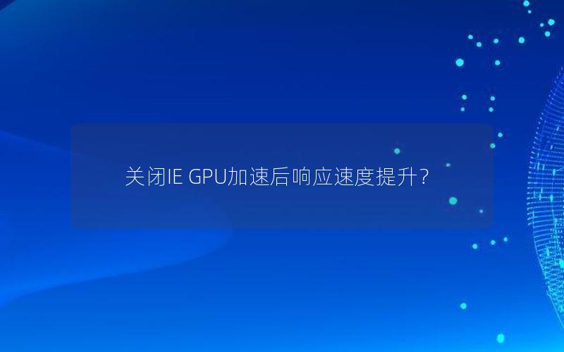 关闭IE GPU加速后响应速度提升？