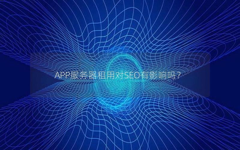 APP服务器租用对SEO有影响吗？