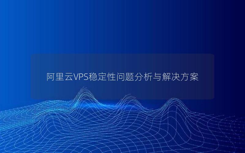 阿里云VPS稳定性问题分析与解决方案