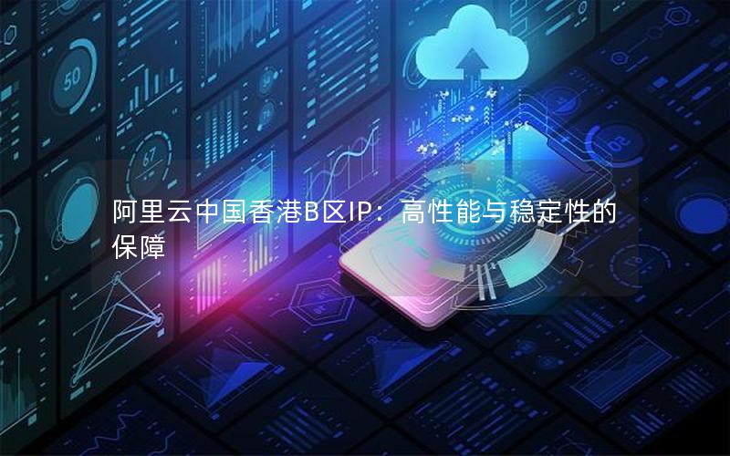 阿里云中国香港B区IP：高性能与稳定性的保障