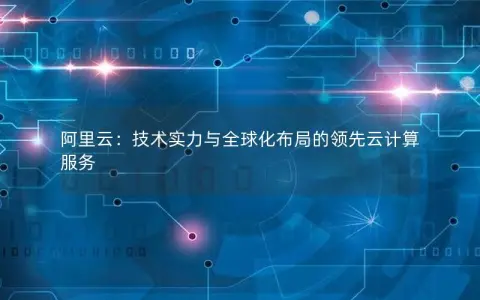 阿里云：技术实力与全球化布局的领先云计算服务