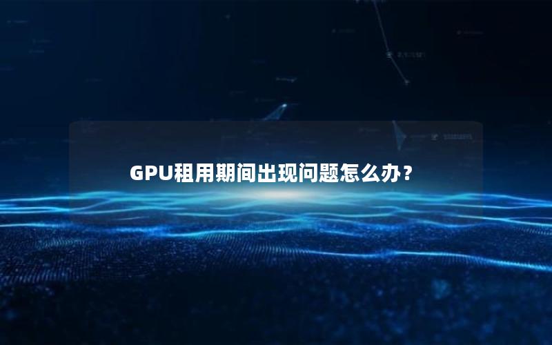 GPU租用期间出现问题怎么办？