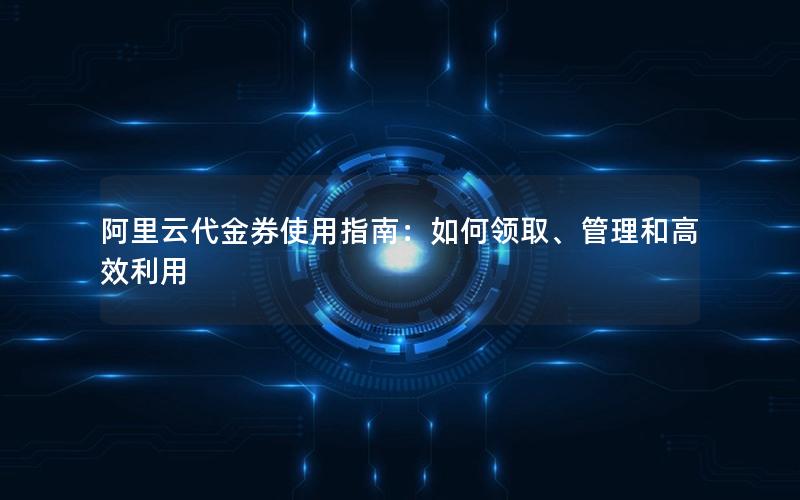 阿里云代金券使用指南：如何领取、管理和高效利用