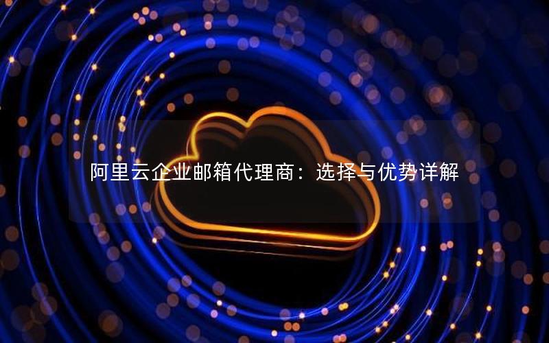阿里云企业邮箱代理商：选择与优势详解