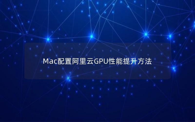 Mac配置阿里云GPU性能提升方法