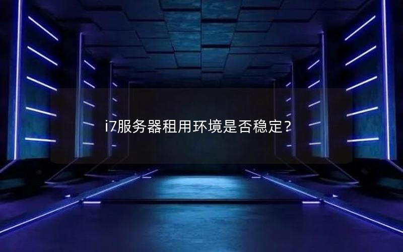 i7服务器租用环境是否稳定？