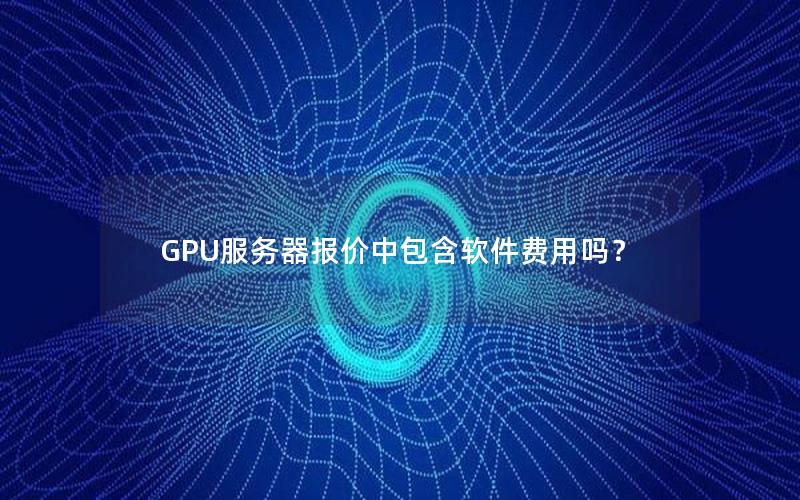 GPU服务器报价中包含软件费用吗？