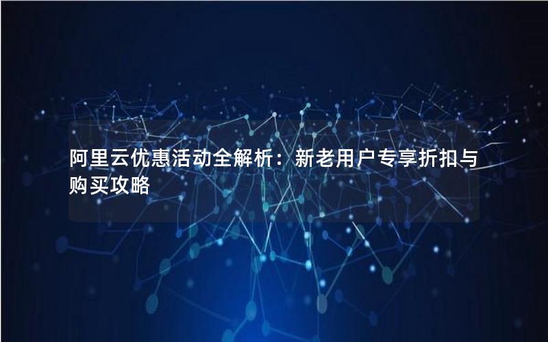 阿里云优惠活动全解析：新老用户专享折扣与购买攻略