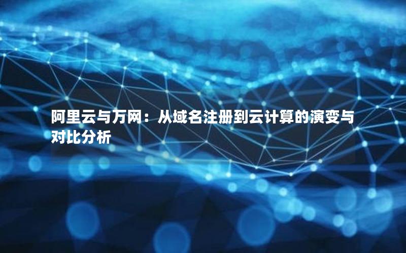 阿里云与万网：从域名注册到云计算的演变与对比分析