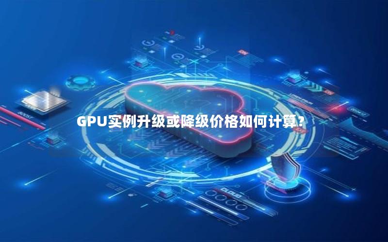 GPU实例升级或降级价格如何计算？