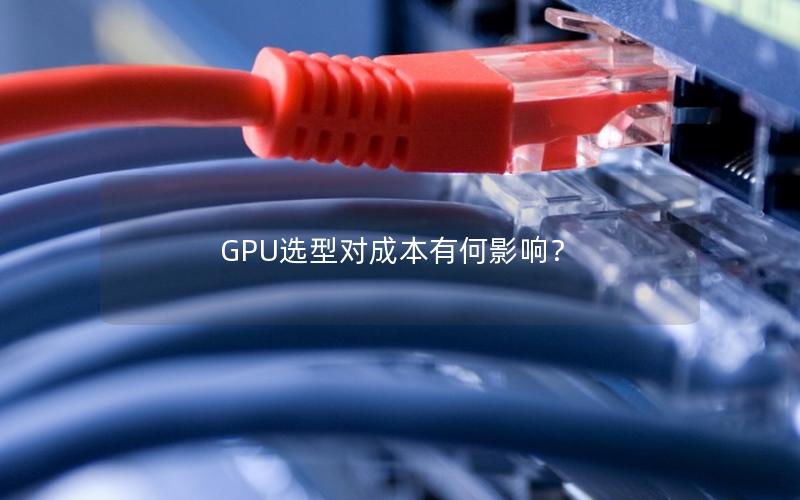 GPU选型对成本有何影响？