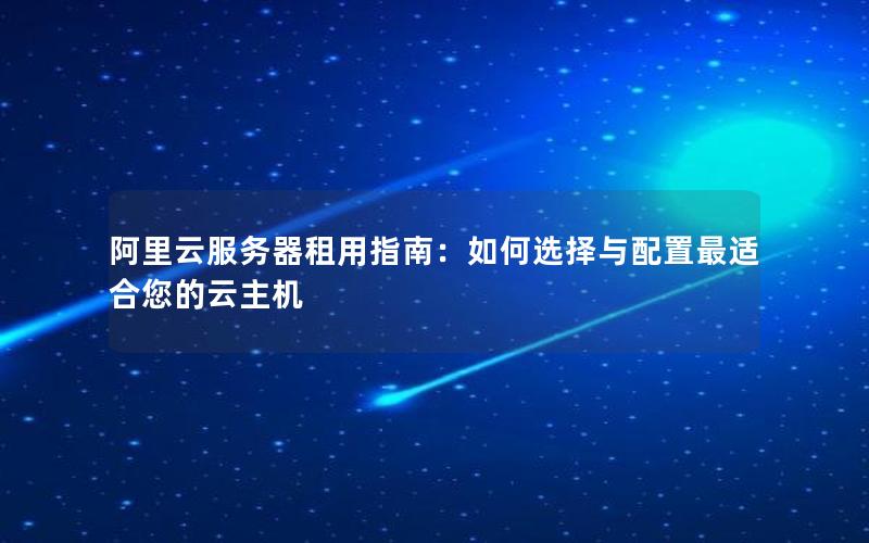 阿里云服务器租用指南：如何选择与配置最适合您的云主机