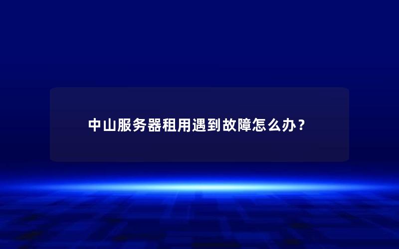 中山服务器租用遇到故障怎么办？