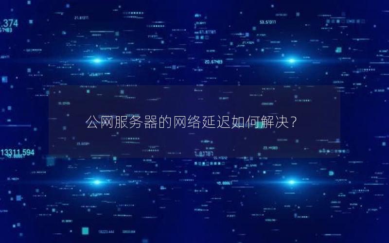 公网服务器的网络延迟如何解决？