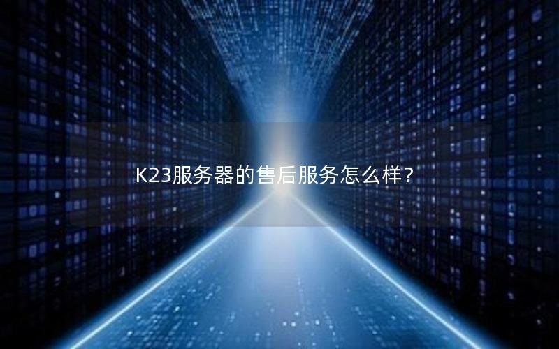 K23服务器的售后服务怎么样？