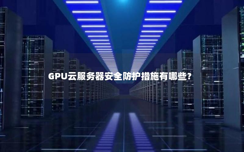 GPU云服务器安全防护措施有哪些？