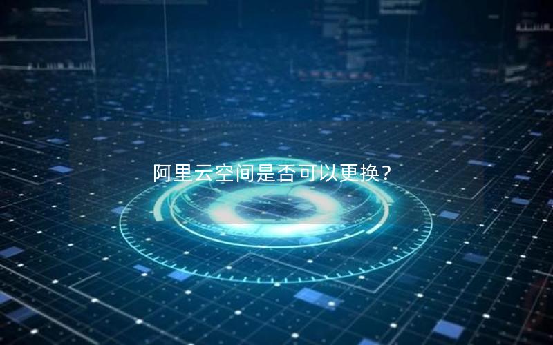 阿里云空间是否可以更换？